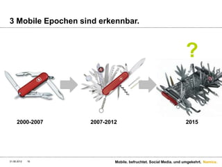 3 Mobile Epochen sind erkennbar.



                                                                 ?


     2000-2007     2007-2012                                     2015




31.08.2012   16            Mobile. befruchtet. Social Media. und umgekehrt. Namics.
 