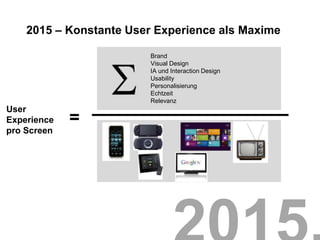 2015 – Konstante User Experience als Maxime

                         Brand
                         Visual Design
                         IA und Interaction Design
                         Usability
                         Personalisierung
                         Echtzeit
                         Relevanz
User
Experience   =
pro Screen
 