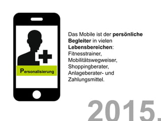 Das Mobile ist der persönliche
                   Begleiter in vielen
                   Lebensbereichen:
                   Fitnesstrainer,
                   Mobilitätswegweiser,
                   Shoppingberater,
Personalisierung   Anlageberater- und
                   Zahlungsmittel.
 
