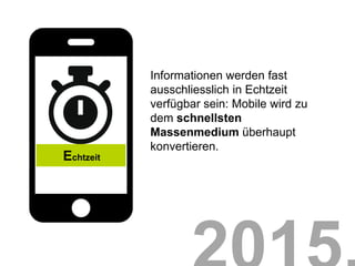 Informationen werden fast
           ausschliesslich in Echtzeit
           verfügbar sein: Mobile wird zu
           dem schnellsten
           Massenmedium überhaupt
           konvertieren.
Echtzeit
 