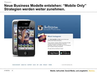 Thesen.
Neue Business Modelle entstehen: “Mobile Only”
Strategien werden weiter zunehmen.




31.08.2012   31          Mobile. befruchtet. Social Media. und umgekehrt. Namics.
 