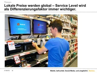 Thesen.
Lokale Preise werden global – Service Level wird
als Differenzierungsfaktor immer wichtiger.




31.08.2012   32            Mobile. befruchtet. Social Media. und umgekehrt. Namics.
 