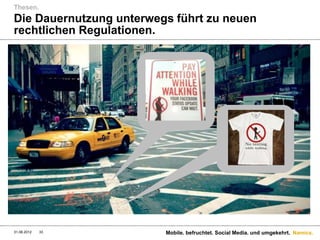 Thesen.
Die Dauernutzung unterwegs führt zu neuen
rechtlichen Regulationen.




31.08.2012   33          Mobile. befruchtet. Social Media. und umgekehrt. Namics.
 