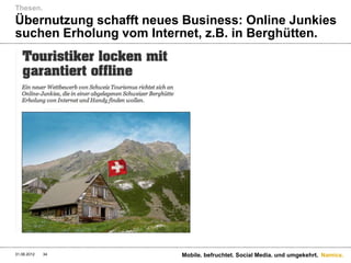 Thesen.
Übernutzung schafft neues Business: Online Junkies
suchen Erholung vom Internet, z.B. in Berghütten.




31.08.2012   34          Mobile. befruchtet. Social Media. und umgekehrt. Namics.
 