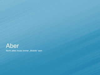 Aber
Nicht alles muss immer „Mobile“ sein
 