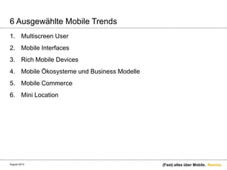 Namics.
6 Ausgewählte Mobile Trends
1. Multiscreen User
2. Mobile Interfaces
3. Rich Mobile Devices
4. Mobile Ökosysteme und Business Modelle
5. Mobile Commerce
6. Mini Location
(Fast) alles über Mobile.August 2013.
 