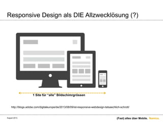 Namics.
Responsive Design als DIE Allzwecklösung (?)
(Fast) alles über Mobile.
http://blogs.adobe.com/digitaleurope/de/2013/08/09/ist-responsive-webdesign-tatsaechlich-schrott/
1 Site für “alle” Bildschimrgrössen
August 2013.
 