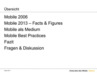 Namics.
Übersicht
Mobile 2006
Mobile 2013 – Facts & Figures
Mobile als Medium
Mobile Best Practices
Fazit
Fragen & Diskussion
(Fast) alles über Mobile.August 2013.
 