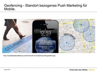 Namics.
Geofencing - Standort bezogenes Push Marketing für
Mobile.
(Fast) alles über Mobile.
http://mobileleadersalliance.com/home/2012/10/22/6-secrets-geofencing/
August 2013.
 
