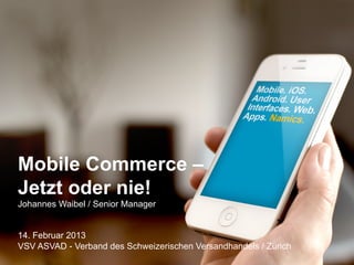 Mobile Commerce –
Jetzt oder nie!
Johannes Waibel / Senior Manager
14. Februar 2013
VSV ASVAD - Verband des Schweizerischen Versandhandels / Zürich
Namics.

 