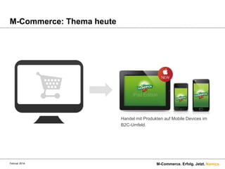 M-Commerce: Thema heute

Handel mit Produkten auf Mobile Devices im
B2C-Umfeld.

Februar 2014.

M-Commerce. Erfolg. Jetzt. Namics.

 