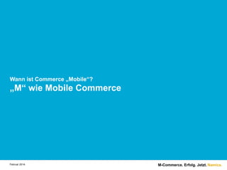 Wann ist Commerce „Mobile“?

„M“ wie Mobile Commerce

Februar 2014.

M-Commerce. Erfolg. Jetzt. Namics.

 