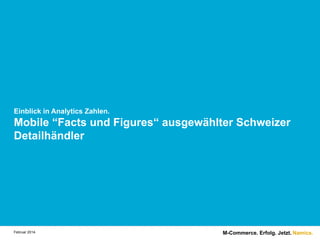 Einblick in Analytics Zahlen.

Mobile “Facts und Figures“ ausgewählter Schweizer
Detailhändler

Februar 2014.

M-Commerce. Erfolg. Jetzt. Namics.

 