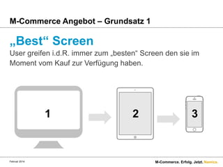 M-Commerce Angebot – Grundsatz 1

„Best“ Screen
User greifen i.d.R. immer zum „besten“ Screen den sie im
Moment vom Kauf zur Verfügung haben.

1

Februar 2014.

2

3

M-Commerce. Erfolg. Jetzt. Namics.

 
