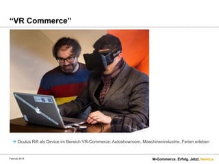 “VR Commerce”

à Oculus Rift als Device im Bereich VR-Commerce: Autoshowroom, Maschinenindustrie, Ferien erleben

Februar 2014.

M-Commerce. Erfolg. Jetzt. Namics.

 