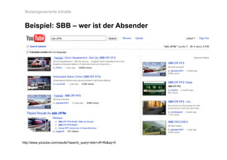 Nutzergenerierte Inhalte


 Beispiel: SBB – wer ist der Absender




http://www.youtube.com/results?search_query=sbb+cff+ffs&aq=0
 