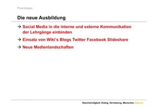 Praxistipps


Die neue Ausbildung
 Social Media in die interne und externe Kommunikation
  der Lehrgänge einbinden
 Einsatz von Wiki‘s Blogs Twitter Facebook Slideshare
 Neue Medienlandschaften




                               Geschwindigkeit. Dialog. Vernetzung. Menschen. Namics.
 