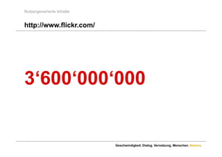 Nutzergenerierte Inhalte


http://www.flickr.com/
http://www flickr com/




3 600 000 000
3‘600‘000‘000


                           Geschwindigkeit. Dialog. Vernetzung. Menschen. Namics.
 