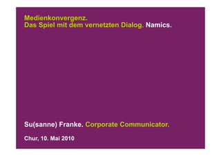 Medienkonvergenz.
Das Spiel mit dem vernetzten Dialog Namics
                             Dialog. Namics.




Su(sanne) Franke. Corporate Communicator.
Chur, 10. Mai 2010
 