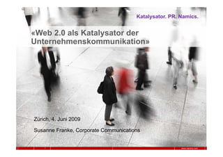 Katalysator. PR. Namics.


«Web 2.0 als Katalysator der
Unternehmenskommunikation»




Zürich, 4. Juni 2009

Susanne Franke, Corporate Communications


    1                                                  www.namics.com
 