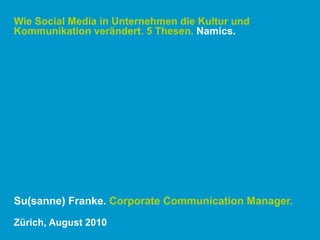 Wie Social Media in Unternehmen die Kultur und  Kommunikation verändert. 5 Thesen.  Namics. Su(sanne) Franke.  Corporate Communication Manager. Zürich, August 2010 