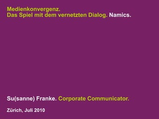 Medienkonvergenz. Das Spiel mit dem vernetzten Dialog. Namics. Su(sanne) Franke. Corporate Communicator. Zürich, Juli 2010 