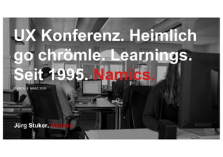 ZÜRICH, 6. MÄRZ 2018
Jürg Stuker. Partner.
UX Konferenz. Heimlich
go chrömle. Learnings.
Seit 1995. Namics.
 