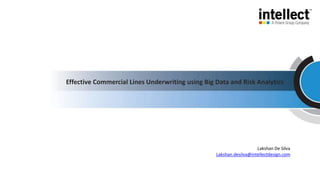 Lakshan De Silva
Lakshan.desilva@intellectdesign.com
Effective Commercial Lines Underwriting using Big Data and Risk Analytics
 
