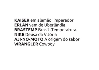 KAISER em alemão, imperador
ERLAN vem de Uberlândia
BRASTEMP Brasil+Temperatura
NIKE Deusa da Vitória
AJI-NO-MOTO A origem do sabor
WRANGLER Cowboy
 