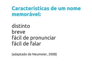 Características de um nome
memorável:

distinto
breve
fácil de pronunciar
fácil de falar
(adaptado de Neumeier, 2008)
 