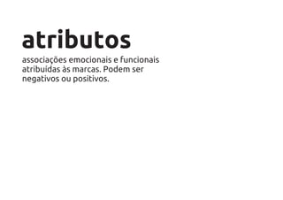 atributos
associações emocionais e funcionais
atribuídas às marcas. Podem ser
negativos ou positivos.
 