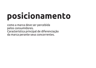 posicionamento
como a marca deve ser percebida
pelos consumidores.
Característica principal de diferenciação
da marca perante seus concorrentes.
 
