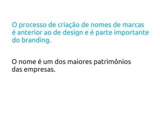 O processo de criação de nomes de marcas
é anterior ao de design e é parte importante
do branding.


O nome é um dos maiores patrimônios
das empresas.
 