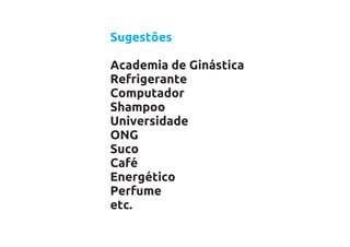 Sugestões

Academia de Ginástica
Refrigerante
Computador
Shampoo
Universidade
ONG
Suco
Café
Energético
Perfume
etc.
 