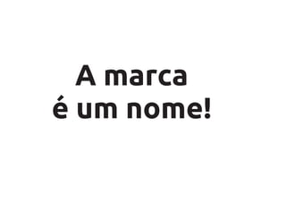 A marca
é um nome!
 