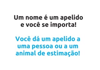 Um nome é um apelido
 e você se importa!

Você dá um apelido a
uma pessoa ou a um
animal de estimação!
 