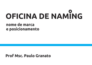 OFICINA DE NAMING
nome de marca
e posicionamento




Prof Msc. Paulo Granato
 