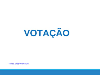 VOTAÇÃO
Testes, Experimentação
 