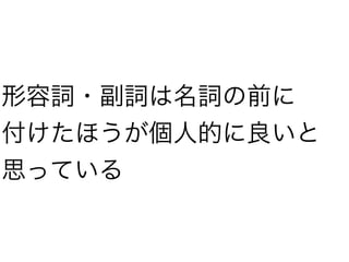 形容詞・副詞は名詞の前に
付けたほうが個人的に良いと
思っている
 