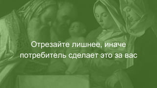 Отрезайте лишнее, иначе
потребитель сделает это за вас
 