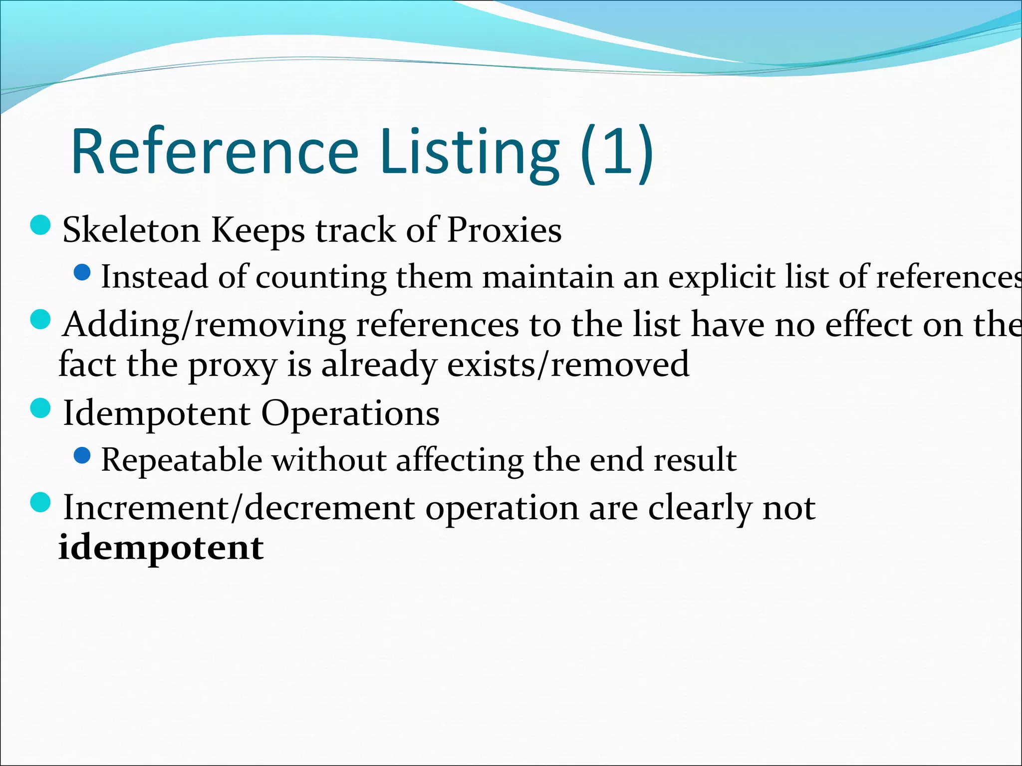 Reference Listing (1)
Skeleton Keeps track of Proxies
Instead of counting them maintain an explicit list of references
Adding/removing references to the list have no effect on the
fact the proxy is already exists/removed
Idempotent Operations
Repeatable without affecting the end result
Increment/decrement operation are clearly not
idempotent
 