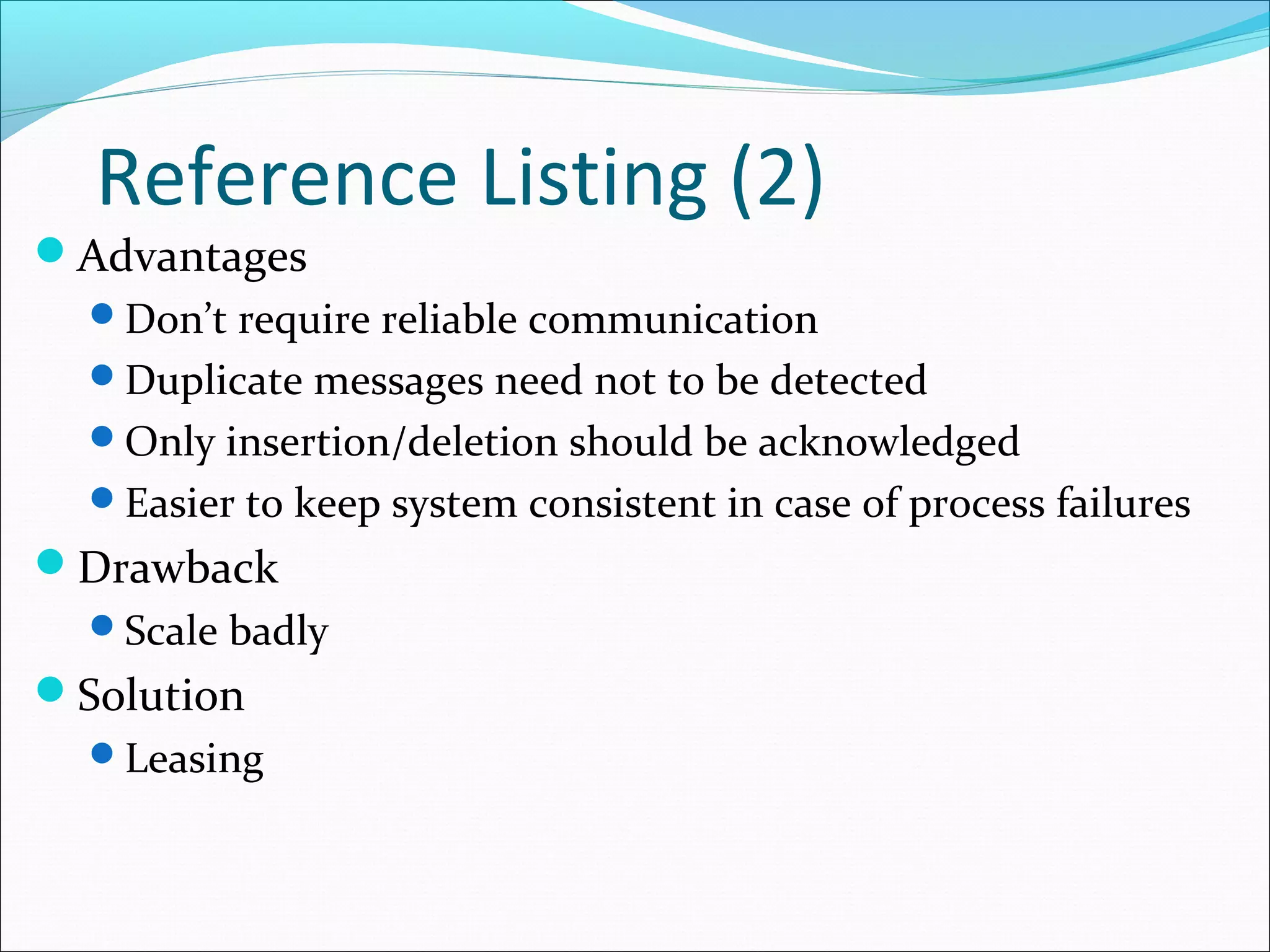 Reference Listing (2)
Advantages
Don’t require reliable communication
Duplicate messages need not to be detected
Only insertion/deletion should be acknowledged
Easier to keep system consistent in case of process failures
Drawback
Scale badly
Solution
Leasing
 