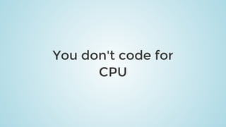 You	don't	code	for
CPU
 