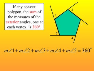 If any convex 
polygon, the sum of 
the measures of the 
exterior angles, one at 
each vertex, is 360°. 
1 
2 
3 
4 
5 
mÐ1+mÐ2 +mÐ3+mÐ4 +mÐ5 = 360 
 