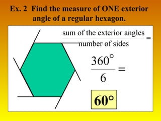Ex. 2 Find the measure of ONE exterior 
angle of a regular hexagon. 
sum of the exterior angles 
number of sides 
 
= 
60° 
= 
360 
6 
 