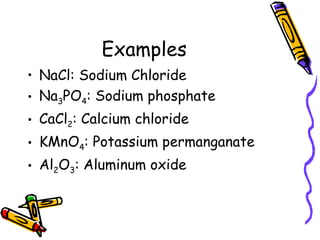 Examples NaCl: Sodium Chloride Na 3 PO 4 : Sodium phosphate CaCl 2 : Calcium chloride KMnO 4 : Potassium permanganate Al 2 O 3 : Aluminum oxide 