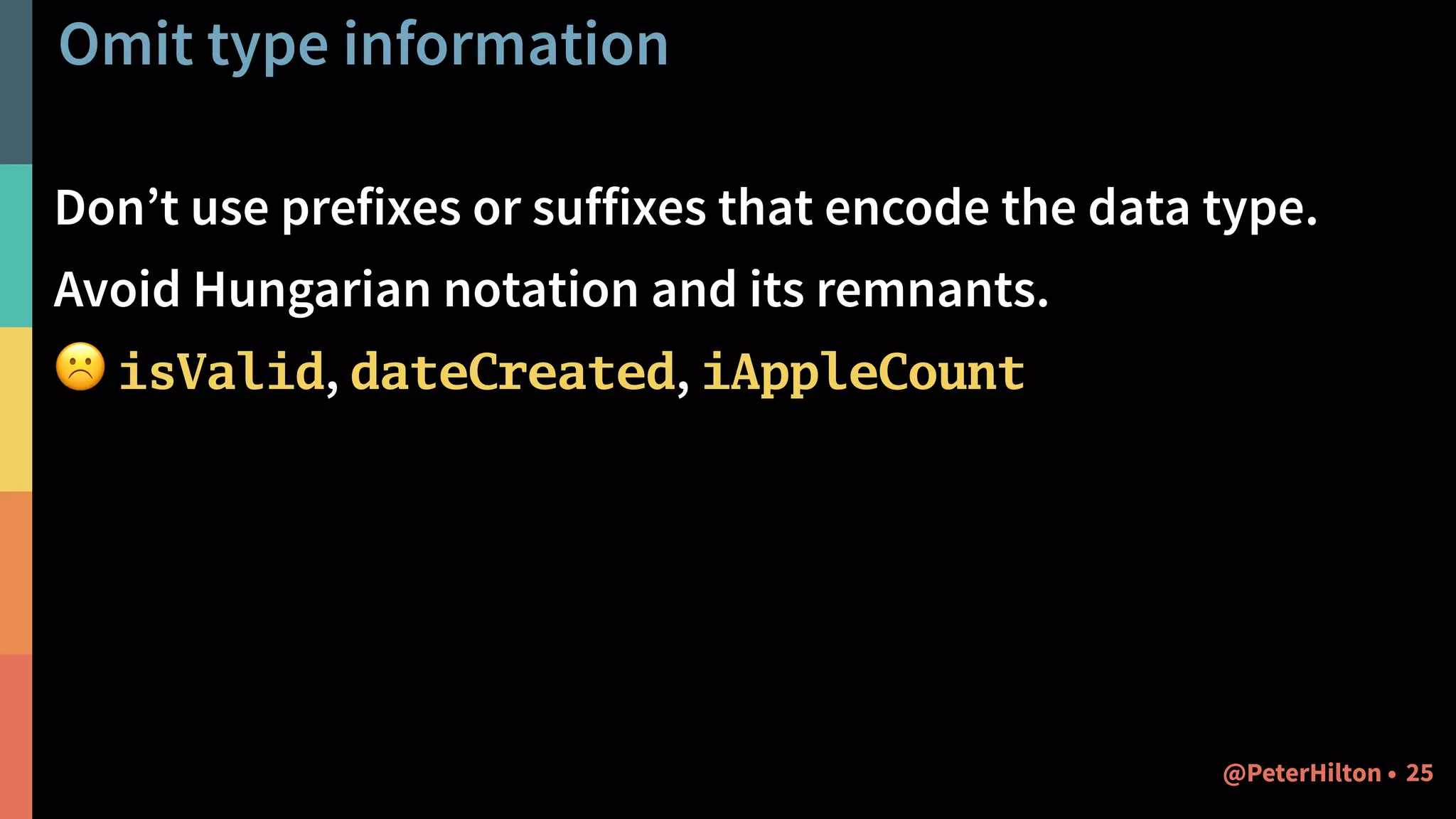 Omit type information
Don’t use prefixes or suffixes that encode the data type.
Avoid Hungarian notation and its remnants.
☹ isValid, dateCreated, iAppleCount
25@PeterHilton •
 