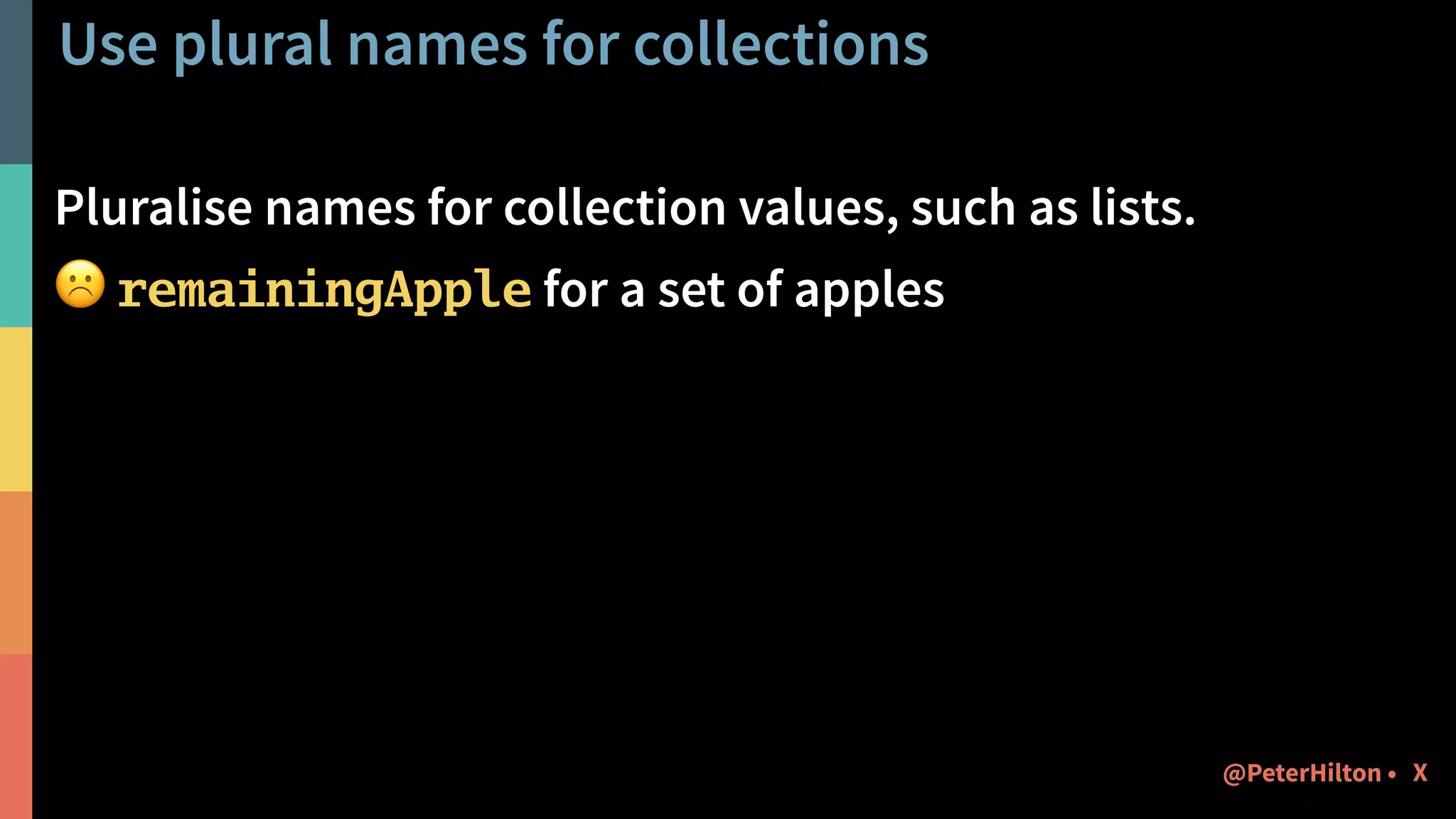 Use plural names for collections
Pluralise names for collection values, such as lists.
☹ remainingApple for a set of apples
X@PeterHilton •
 