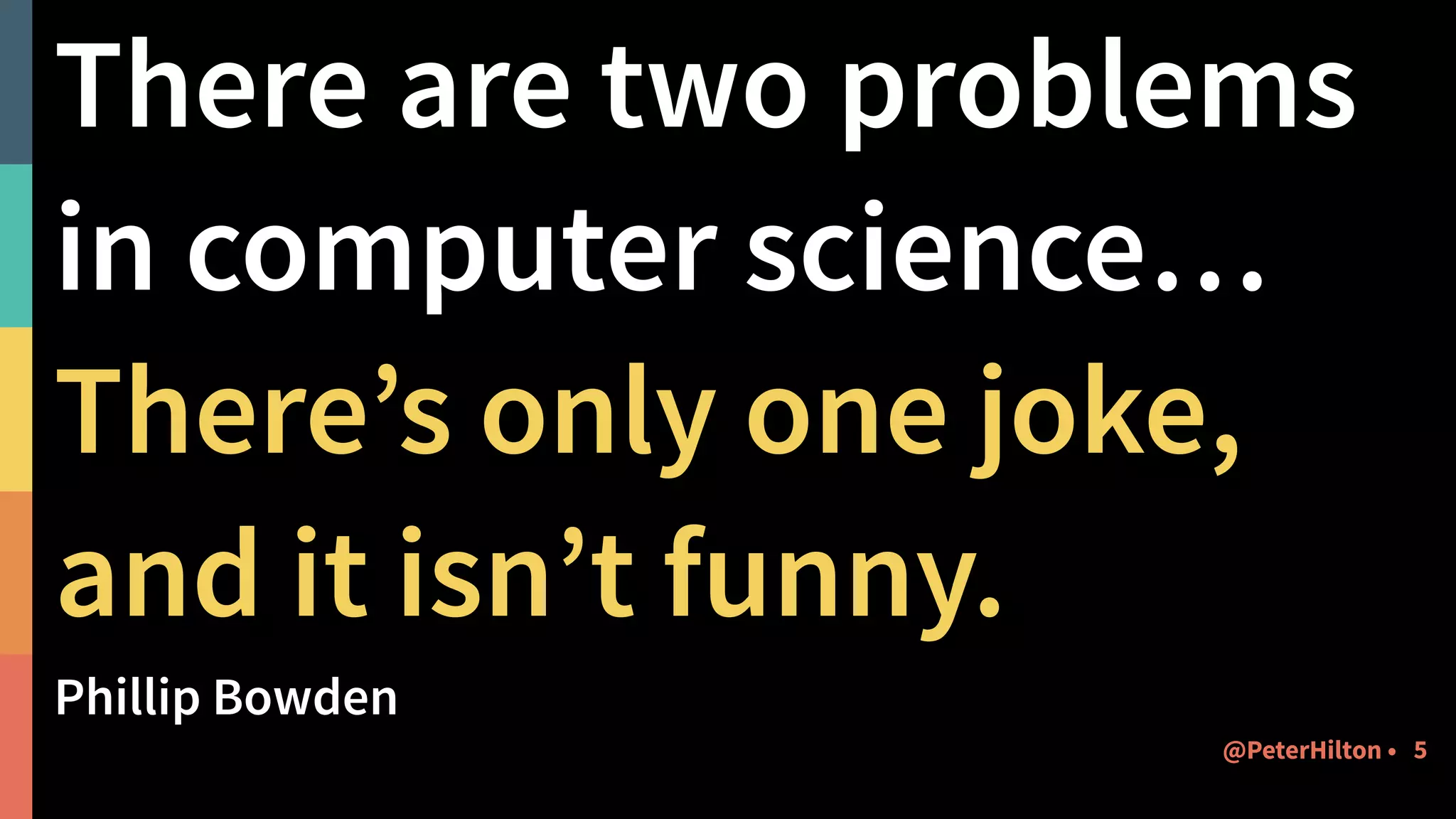There are two problems
in computer science…
There’s only one joke,
and it isn’t funny.
Phillip Bowden
5@PeterHilton •
 