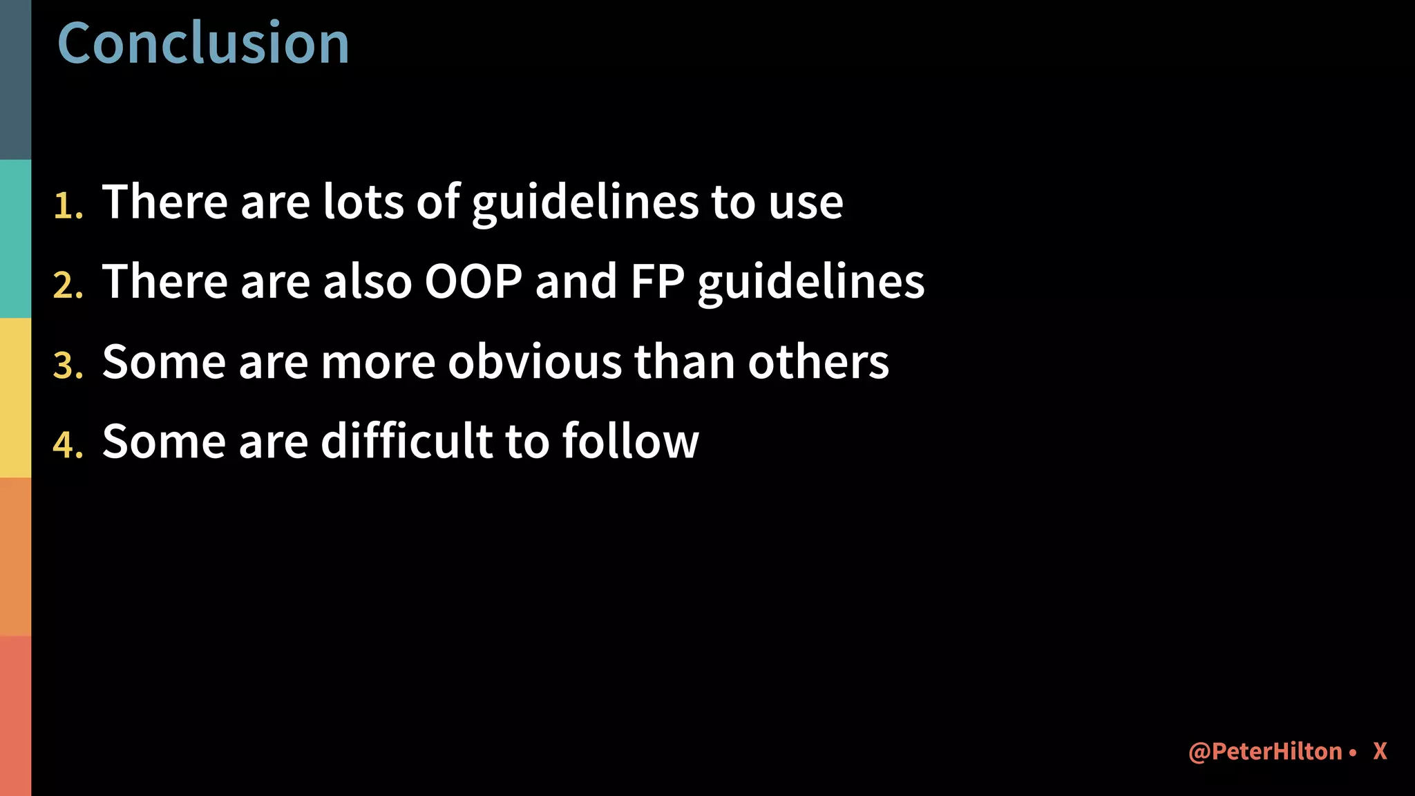 Conclusion
1. There are lots of guidelines to use
2. There are also OOP and FP guidelines
3. Some are more obvious than others
4. Some are difficult to follow
X@PeterHilton •
 